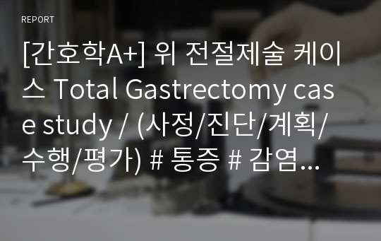 [간호학A+] 위 전절제술 케이스 Total Gastrectomy case study / (사정/진단/계획/수행/평가) # 통증 # 감염위험성 # 배변장애
