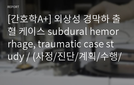 [간호학A+] 외상성 경막하 출혈 케이스 subdural hemorrhage, traumatic case study / (사정/진단/계획/수행/평가) # 통증 # 감염위험성 # 배변장애