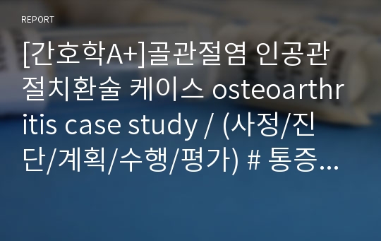 [간호학A+]골관절염 인공관절치환술 케이스 osteoarthritis case study / (사정/진단/계획/수행/평가) # 통증 # 감염위험성 # 불안