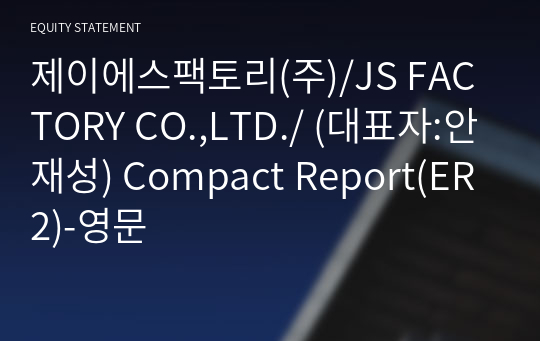 제이에스팩토리(주)/JS FACTORY CO.,LTD./ Compact Report(ER2)-영문