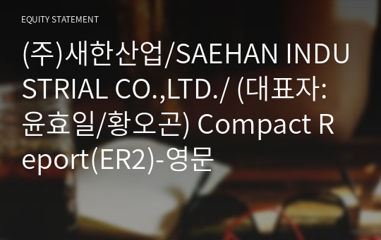 (주)새한산업/SAEHAN INDUSTRIAL CO.,LTD./ Compact Report(ER2)-영문