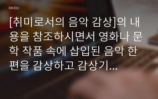 [취미로서의 음악 감상]의 내용을 참조하시면서 영화나 문학 작품 속에 삽입된 음악 한 편을 감상하고 감상기를 써 주십시오. 감상기를 쓰실 때는 먼저 해당 영화나 문학 작품 속에서 그 음악이 삽입된 맥락에 대해 간략히 서술