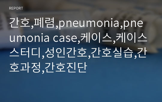 간호,폐렴,pneumonia,pneumonia case,케이스,케이스스터디,성인간호,간호실습,간호과정,간호진단