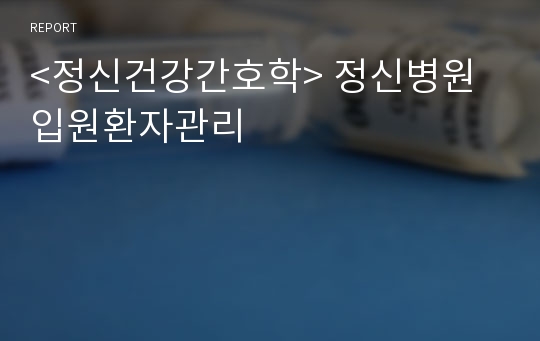 &lt;정신건강간호학&gt; 정신병원 입원환자관리