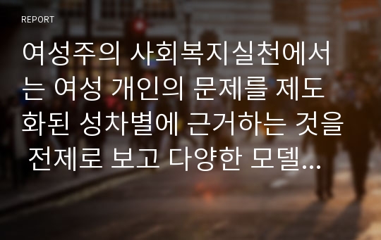 여성주의 사회복지실천에서는 여성 개인의 문제를 제도화된 성차별에 근거하는 것을 전제로 보고 다양한 모델로 개입을 하고 있습니다.