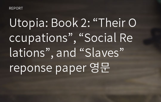 Utopia: Book 2: “Their Occupations”, “Social Relations”, and “Slaves” reponse paper 영문
