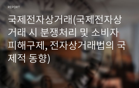 국제전자상거래(국제전자상거래 시 분쟁처리 및 소비자피해구제, 전자상거래법의 국제적 동향)