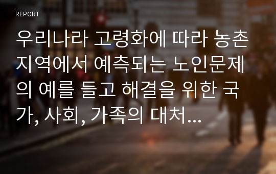 우리나라 고령화에 따라 농촌지역에서 예측되는 노인문제의 예를 들고 해결을 위한 국가, 사회, 가족의 대처방안에 대하여 논하시오. (농촌지역)