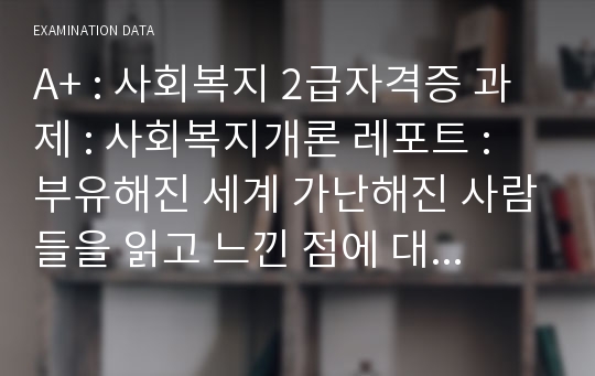 A+ : 사회복지 2급자격증 과제 : 사회복지개론 레포트 : 부유해진 세계 가난해진 사람들을 읽고 느낀 점에 대해 에세이를 작성