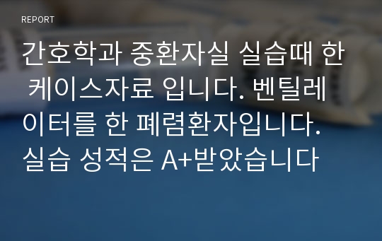 간호학과 중환자실 실습때 한 케이스자료 입니다. 벤틸레이터를 한 폐렴환자입니다. 실습 성적은 A+받았습니다