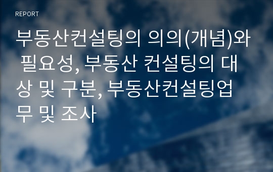 부동산컨설팅의 의의(개념)와 필요성, 부동산 컨설팅의 대상 및 구분, 부동산컨설팅업무 및 조사