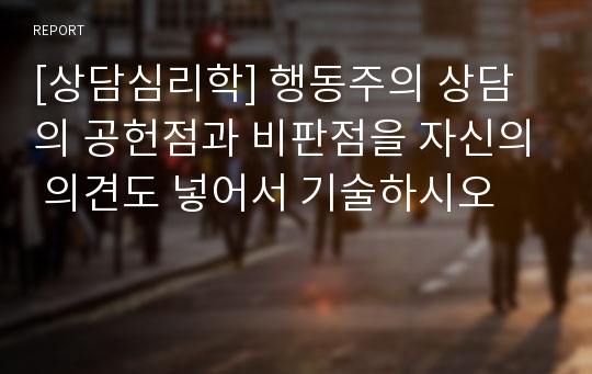 [상담심리학] 행동주의 상담의 공헌점과 비판점을 자신의 의견도 넣어서 기술하시오