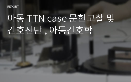아동 TTN case 문헌고찰 및 간호진단 , 아동간호학