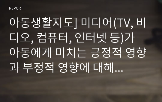 아동생활지도] 미디어(TV, 비디오, 컴퓨터, 인터넷 등)가 아동에게 미치는 긍정적 영향과 부정적 영향에 대해 쓰시오