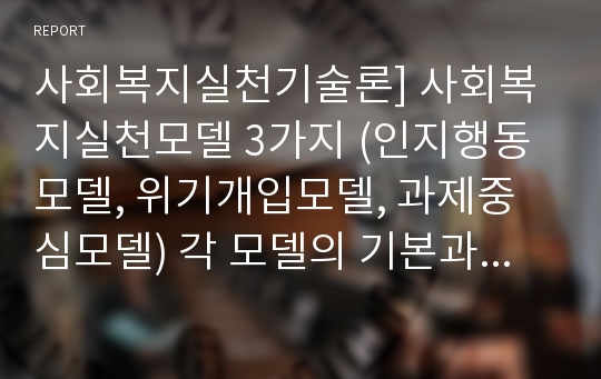 사회복지실천기술론] 사회복지실천모델 3가지 (인지행동모델, 위기개입모델, 과제중심모델) 각 모델의 기본과정, 장점, 단점을 서술하시오. 비교를 중심으로 서술하시오. 모델이 생선된 배경, 주요개념, 주요기법 모델이 가지고 있는 장점, 한계점 등을 기술하기