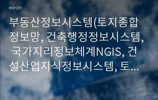 부동산정보시스템(토지종합정보망, 건축행정정보시스템, 국가지리정보체계NGIS, 건설산업지식정보시스템, 토지거래전산망, 지적전산화, 건축물대장관리시스템)