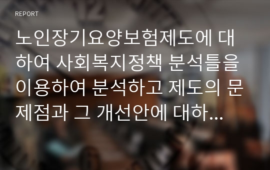 노인장기요양보험제도에 대하여 사회복지정책 분석틀을 이용하여 분석하고 제도의 문제점과 그 개선안에 대하여 본인의 생각으로 서술하시오.