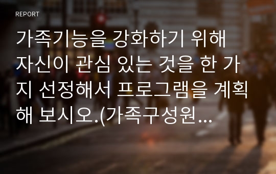 가족기능을 강화하기 위해  자신이 관심 있는 것을 한 가지 선정해서 프로그램을 계획해 보시오.(가족구성원간의 유연성 향상 프로그램)