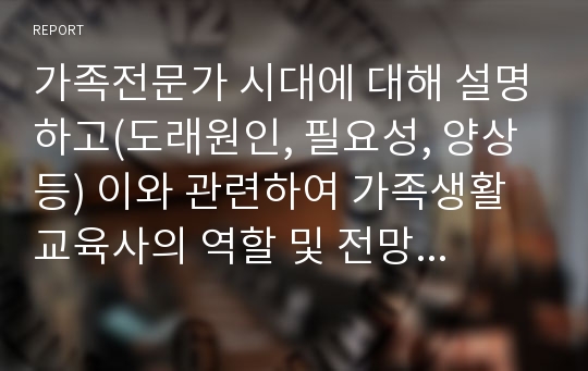 가족전문가 시대에 대해 설명하고(도래원인, 필요성, 양상 등) 이와 관련하여 가족생활교육사의 역할 및 전망에 대하여 자신의 의견을 반영하여 설명하세요