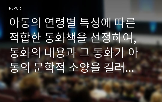 아동의 연령별 특성에 따른 적합한 동화책을 선정하여, 동화의 내용과 그 동화가 아동의 문학적 소양을 길러 주는데 도움이 되는 내용을 서술해 보시오.