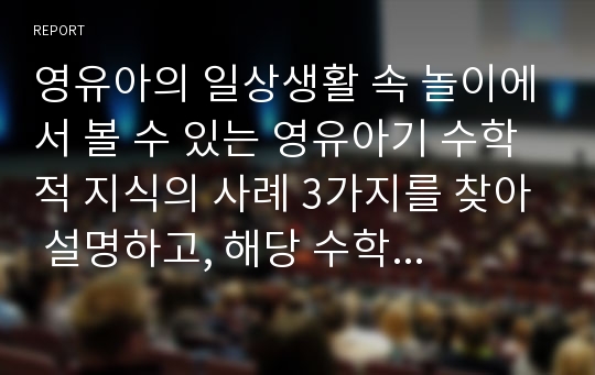 영유아의 일상생활 속 놀이에서 볼 수 있는 영유아기 수학적 지식의 사례 3가지를 찾아 설명하고, 해당 수학적 지식을 발달시키기 위한 성인의 교육방법에 대해 기술하시오.