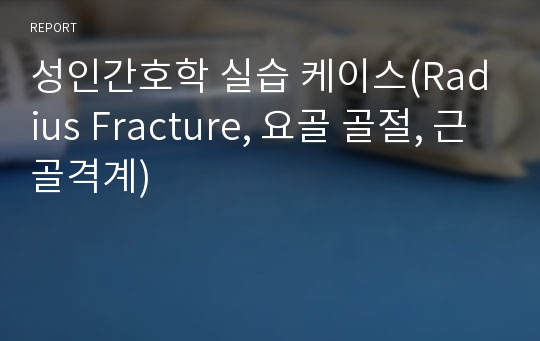 성인간호학 실습 케이스(Radius Fracture, 요골 골절, 근골격계)