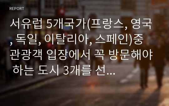 서유럽 5개국가(프랑스, 영국, 독일, 이탈리아, 스페인)중 관광객 입장에서 꼭 방문해야 하는 도시 3개를 선택하여 해당도시의 관광적 가치를 분석하시오