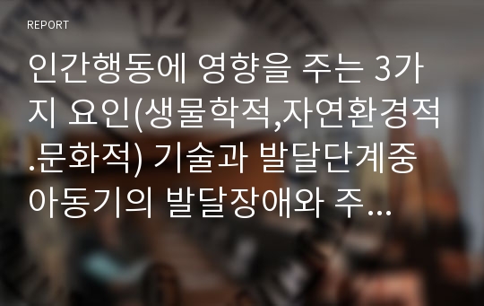 인간행동에 영향을 주는 3가지 요인(생물학적,자연환경적.문화적) 기술과 발달단계중 아동기의 발달장애와 주요문제를 본인의 아동기 경험과 연관지어 설명하고 문제에 대해 사회복지 실천현장에서 어떻게 지원할 수 있는지 기술하시오.