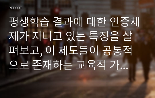 평생학습 결과에 대한 인증체제가 지니고 있는 특징을 살펴보고, 이 제도들이 공통적으로 존재하는 교육적 가치에 대해 논하시오.