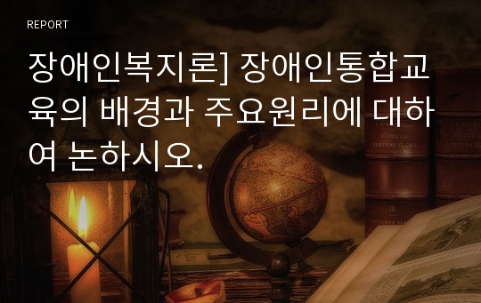 장애인복지론] 장애인통합교육의 배경과 주요원리에 대하여 논하시오.