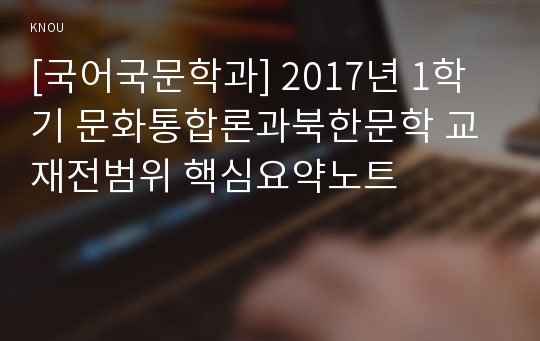 [국어국문학과] 2017년 1학기 문화통합론과북한문학 교재전범위 핵심요약노트