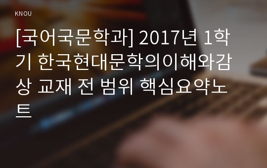 [국어국문학과] 2017년 1학기 한국현대문학의이해와감상 교재 전 범위 핵심요약노트