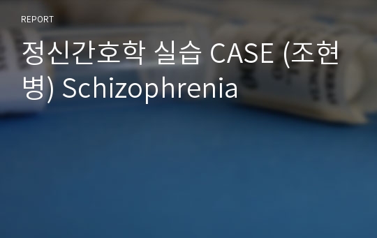 정신간호학 실습 CASE (조현병) Schizophrenia