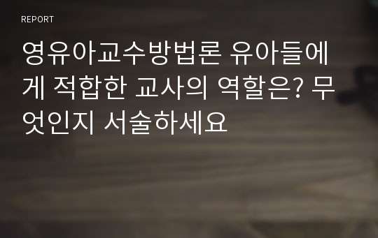 영유아교수방법론 유아들에게 적합한 교사의 역할은? 무엇인지 서술하세요