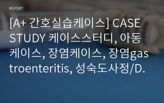 [A+ 간호실습케이스] CASE STUDY 케이스스터디, 아동케이스, 장염케이스, 장염gastroenteritis, 성숙도사정/DDST/Denver 2발달검사/대상자발달정도, 전해질 불균형의 위험성, 감염 위험성, 낙상 위험성