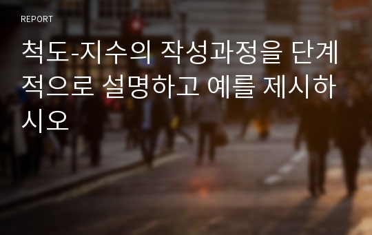 척도-지수의 작성과정을 단계적으로 설명하고 예를 제시하시오