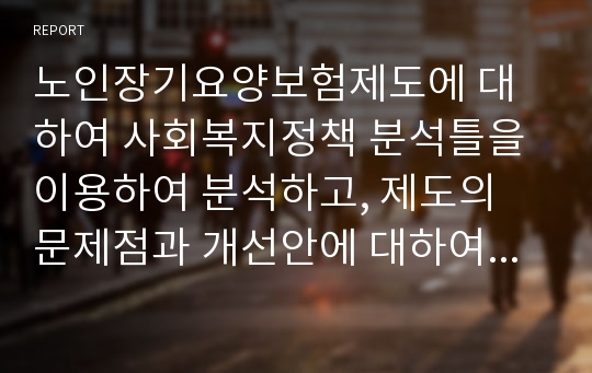 노인장기요양보험제도에 대하여 사회복지정책 분석틀을 이용하여 분석하고, 제도의 문제점과 개선안에 대하여 본인의 생각으로 서술하시오