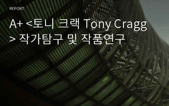 A+ &lt;토니 크랙 Tony Cragg&gt; 작가탐구 및 작품연구