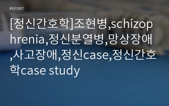 [정신간호학]조현병,schizophrenia,정신분열병,망상장애,사고장애,정신case,정신간호학case study