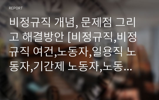 비정규직 개념, 문제점 그리고 해결방안 [비정규직,비정규직 여건,노동자,일용직 노동자,기간제 노동자,노동유연성]