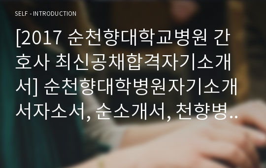 [2017 순천향대학교병원 간호사 최신공채합격자기소개서] 순천향대학병원자기소개서자소서, 순소개서, 천향병원자소서자기순천향대학교병원자소서, 합격자기소개서, 순천향대병원자기소개서