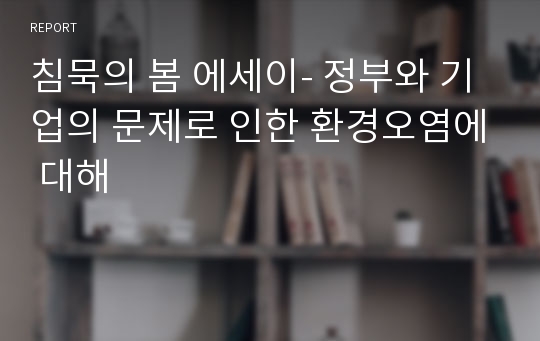 침묵의 봄 에세이- 정부와 기업의 문제로 인한 환경오염에 대해