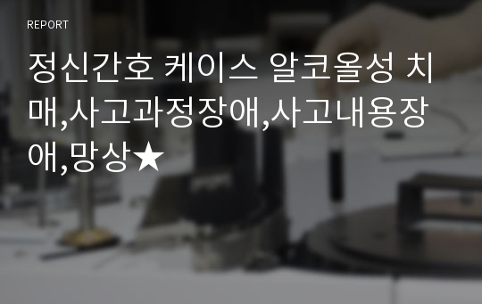 정신간호 케이스 알코올성 치매,사고과정장애,사고내용장애,망상★