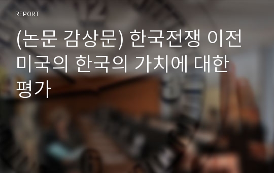 (논문 감상문) 한국전쟁 이전 미국의 한국의 가치에 대한 평가