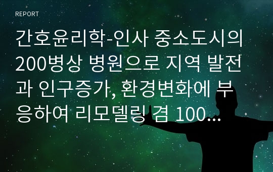 간호윤리학-인사 중소도시의 200병상 병원으로 지역 발전과 인구증가, 환경변화에 부응하여 리모델링 겸 100병상을 늘려 총 300병상으로 운영계획이다. 간호사는 현재 68명으로 외래, 병동, 간호부로 배치된 상태로 간호과장 1명, 수간호사 6명으로 구성되어 있다.