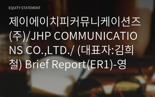 제이에이치피커뮤니케이션즈(주)/JHP COMMUNICATIONS CO.,LTD./ Brief Report(ER1)-영문