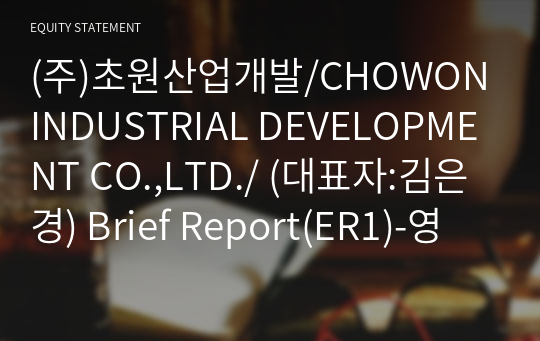 (주)초원산업개발/CHOWON INDUSTRIAL DEVELOPMENT CO.,LTD./ Brief Report(ER1)-영문