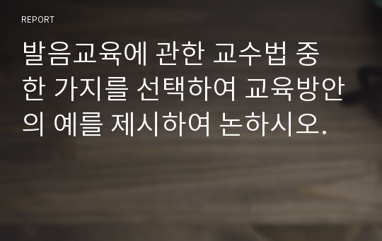 발음교육에 관한 교수법 중 한 가지를 선택하여 교육방안의 예를 제시하여 논하시오.