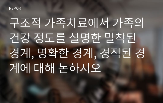 구조적 가족치료에서 가족의 건강 정도를 설명한 밀착된 경계, 명확한 경계, 경직된 경계에 대해 논하시오