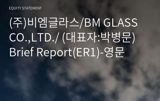 (주)비엠글라스/BM GLASS CO.,LTD./ Brief Report(ER1)-영문